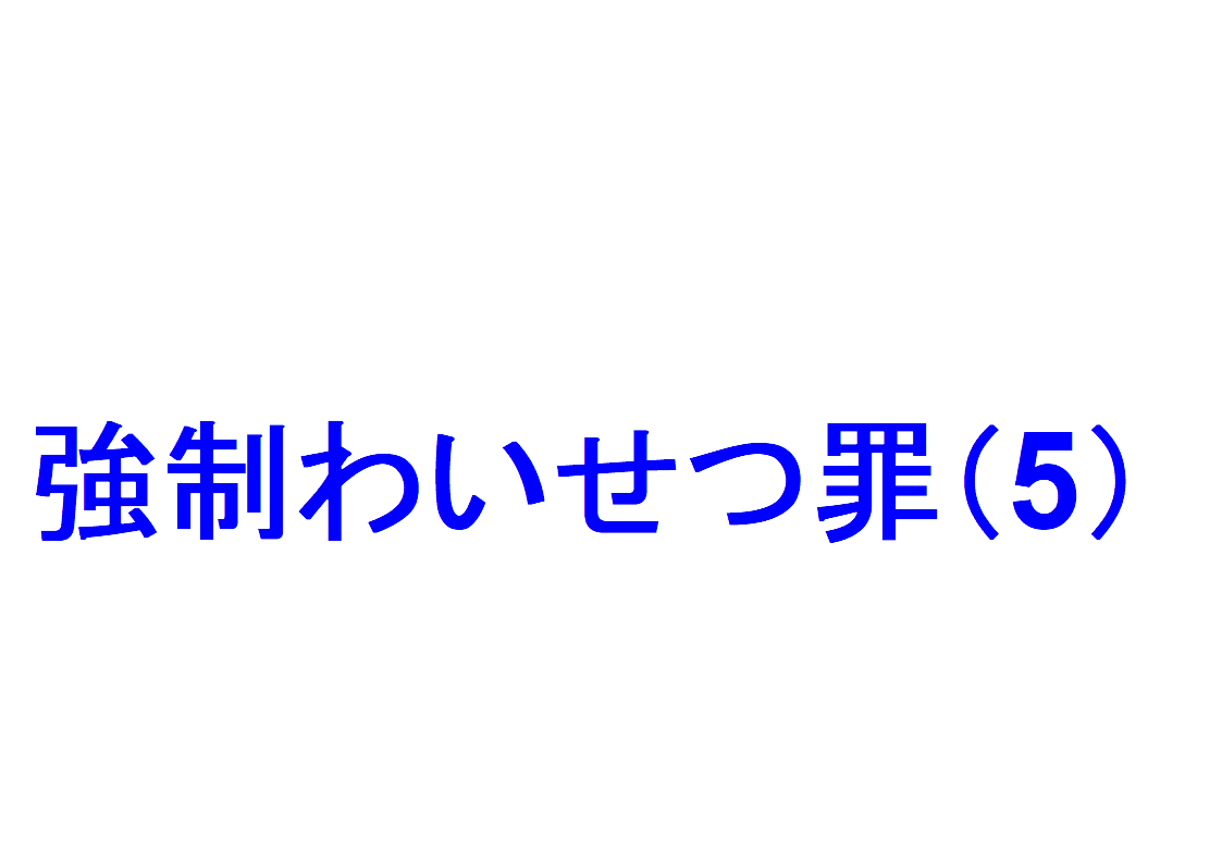 強制わいせつ罪(5)  ～「強制わいせつ罪と①公然わいせつ罪、②強制性交等罪、③特別公務員暴行陵虐罪、④逮捕監禁罪、⑤わいせつ略取・誘拐罪、⑥住居侵入罪、⑦強盗罪、⑧児童福祉法違反・児童 ポルノ製造罪・